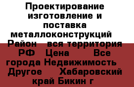 Проектирование,изготовление и поставка металлоконструкций › Район ­ вся территория РФ › Цена ­ 1 - Все города Недвижимость » Другое   . Хабаровский край,Бикин г.